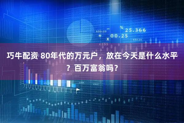 巧牛配资 80年代的万元户，放在今天是什么水平？百万富翁吗？