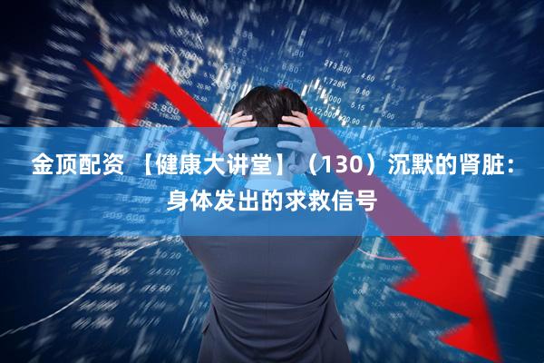 金顶配资 【健康大讲堂】（130）沉默的肾脏：身体发出的求救信号
