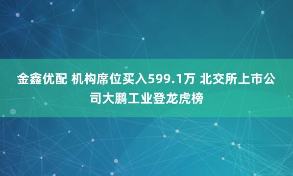 金鑫优配 机构席位买入599.1万 北交所上市公司大鹏工业登龙虎榜
