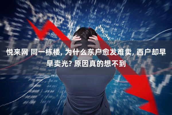 悦来网 同一栋楼, 为什么东户愈发难卖, 西户却早早卖光? 原因真的想不到