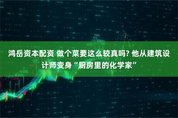 鸿岳资本配资 做个菜要这么较真吗? 他从建筑设计师变身“厨房里的化学家”