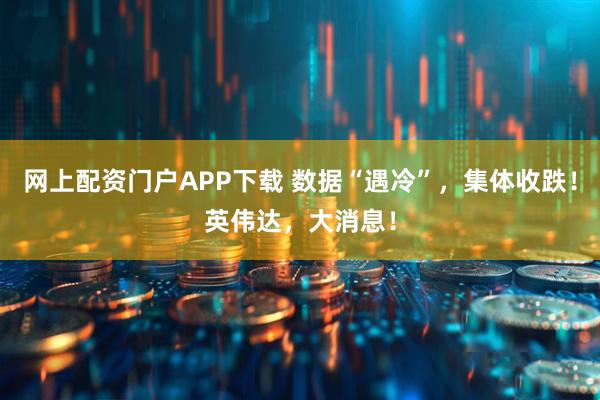 网上配资门户APP下载 数据“遇冷”，集体收跌！英伟达，大消息！