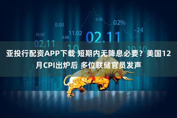 亚投行配资APP下载 短期内无降息必要？美国12月CPI出炉后 多位联储官员发声