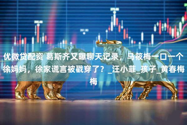 优微贷配资 葛斯齐又曝聊天记录，马筱梅一口一个徐妈妈，徐家谎言被戳穿了？_汪小菲_孩子_黄春梅