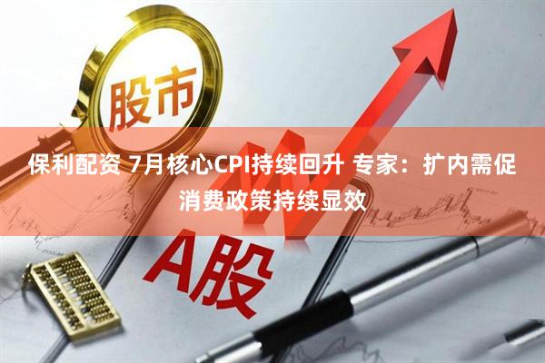 保利配资 7月核心CPI持续回升 专家：扩内需促消费政策持续显效