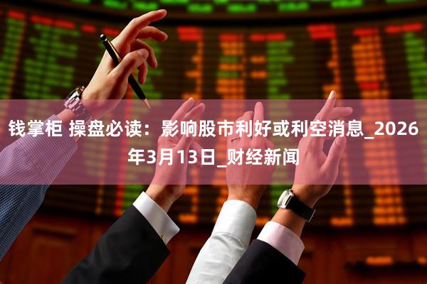 钱掌柜 操盘必读：影响股市利好或利空消息_2026年3月13日_财经新闻