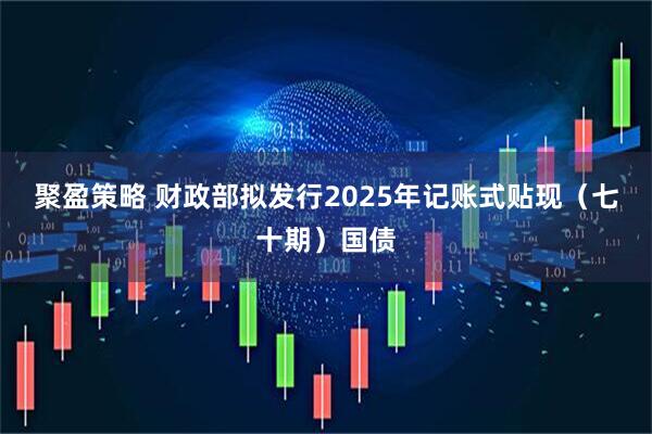 聚盈策略 财政部拟发行2025年记账式贴现（七十期）国债