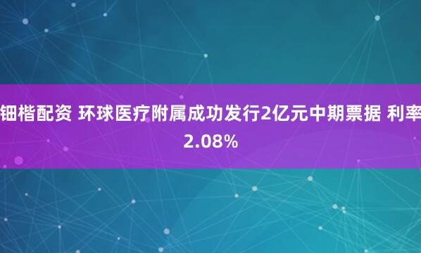 钿楷配资 环球医疗附属成功发行2亿元中期票据 利率2.08%