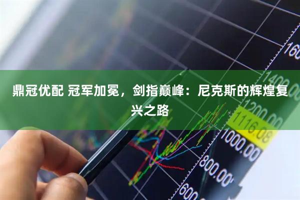 鼎冠优配 冠军加冕，剑指巅峰：尼克斯的辉煌复兴之路