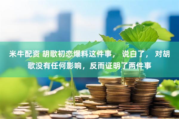 米牛配资 胡歌初恋爆料这件事， 说白了， 对胡歌没有任何影响，反而证明了两件事