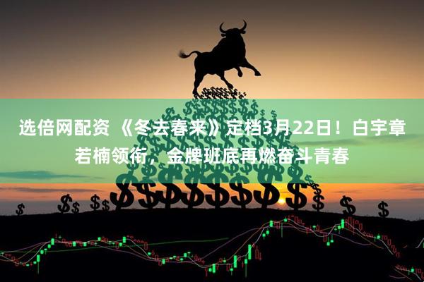 选倍网配资 《冬去春来》定档3月22日！白宇章若楠领衔，金牌班底再燃奋斗青春